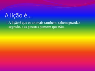 A lição é… 
A lição é que os animais também sabem guardar 
segredo, e as pessoas pensam que não. 
 