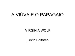 A VIÚVA E O PAPAGAIO
VIRGINIA WOLF
Texto Editores
 