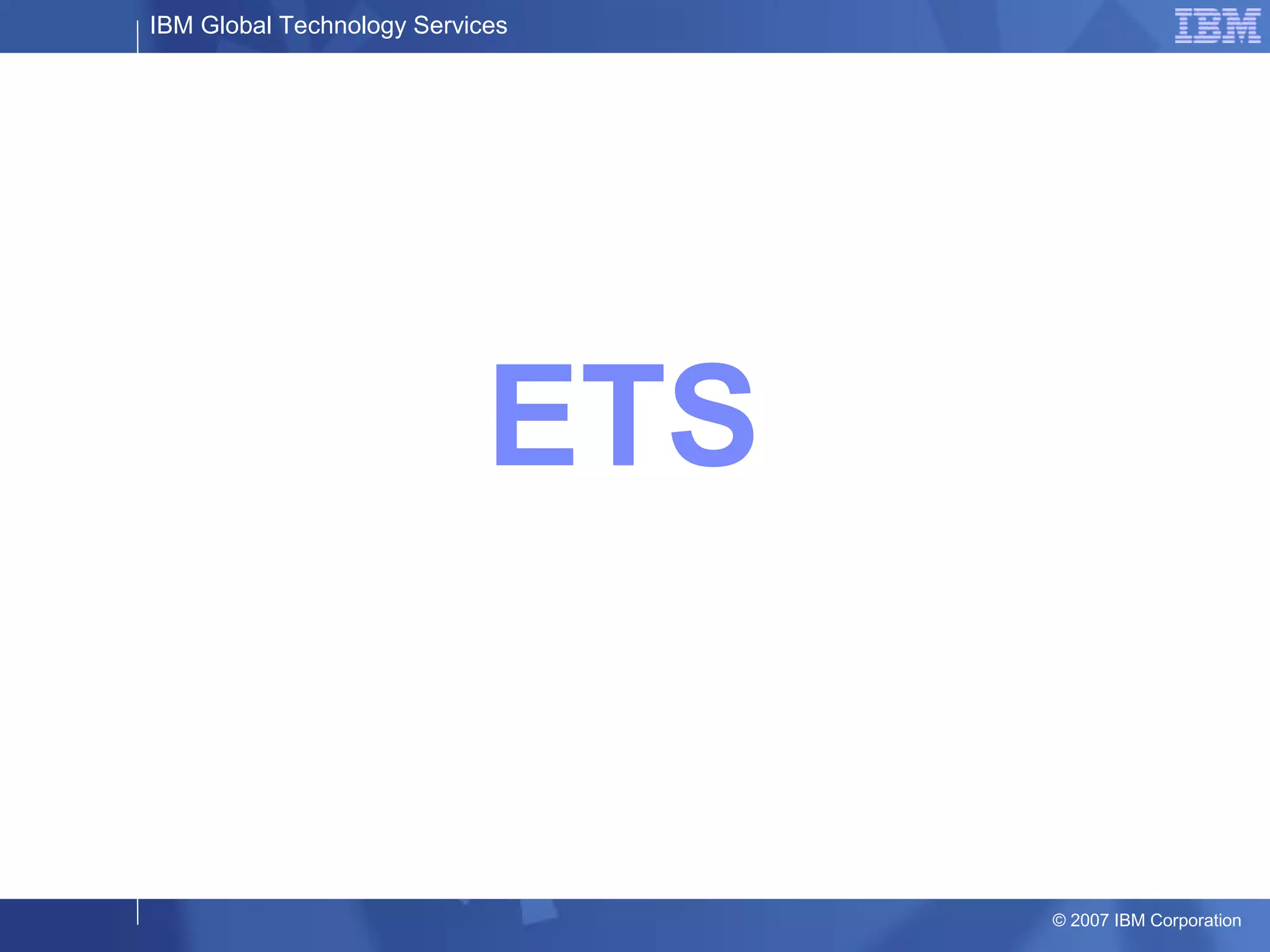 IBM Global Technology Services
© 2007 IBM Corporation
ETS
 