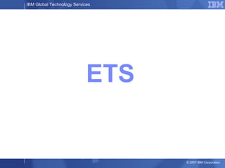 IBM Global Technology Services
© 2007 IBM Corporation
ETS
 