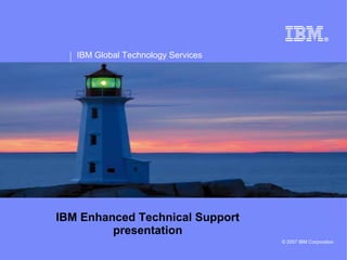 IBM Global Technology Services
© 2007 IBM Corporation
IBM Enhanced Technical Support
presentation
 