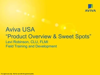 Aviva USA
       “Product Overview & Sweet Spots”
       Levi Robinson, CLU, FLMI
       Field Training and Development




For agent use only. Not for use with the general public.
 