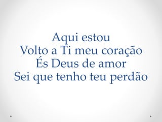 Aqui estou
Volto a Ti meu coração
És Deus de amor
Sei que tenho teu perdão
 