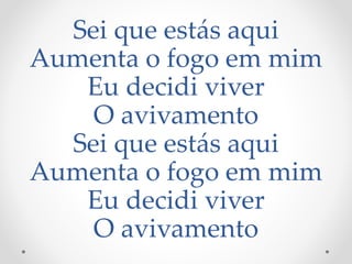 Sei que estás aqui
Aumenta o fogo em mim
Eu decidi viver
O avivamento
Sei que estás aqui
Aumenta o fogo em mim
Eu decidi viver
O avivamento
 