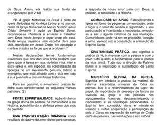 de Deus. Assim, ela realiza sua tarefa de
evangelização (Hb 2:18)

a resposta de nosso amor para com Deus, o
próximo, a sociedade e a História.

10- A Igreja Metodista no Brasil é parte da
Igreja Metodista na América Latina e no mundo,
ramo da Igreja Universal de Nosso Senhor Jesus
Cristo. Sensível à ação do Espírito Santo,
reconhece-se chamada e enviada a trabalhar
com Deus neste tempo e lugar onde ela está.
Neste tempo, fazemos uma escolha clara pela
vida, manifesta em Jesus Cristo, em oposição à
morte e a todas as forças que a produzem.”

COMUNIDADE DE APOIO. Estabelecendo a
Igreja na forma de pequenas comunidades, onde
o lugar e o valor da pessoa é dignificado, a sua
participação é incentivada e respeitada, levandoas a ser o agente histórico de sua libertação.
Comunidades onde há um só propósito, coração
e alma, vivendo sob a consolação e animação do
Espírito Santo.

Nestas declarações temos fundamentos
essenciais que nos dão uma linha pastoral que
deve guiar a Igreja em sua vivência intra, inter e
extra-Igreja e, em especial, na concretização da
tipologia de um avivamento genuíno, bíblico e
evangélico que está afinado com a vida em toda
a sua plenitude e circunstâncias históricas.
Para ser genuíno, o avivamento precisa ter
entre suas características as seguintes marcas
pastorais: (2)
FORTE ESPIRITUALIDADE. Ação dinâmica
da graça divina na pessoa, na comunidade e na
História, possibilitando a vivência plena dos atos
de piedade.
UMA EVANGELIZAÇÃO DINÂMICA como
resultado da dádiva do amor divino para conosco,

CRISTIANISMO PRÁTICO. Isso significa a
prática da fé, o vivenciar com a pessoa e com o
povo tudo quanto é fundamental para a prática
da vida cristã. Tudo sob a direção da Palavra
divina e a inspiração e sustentação do Santo
Espírito.
MINISTÉRIO
GLOBAL
DA
IGREJA.
Significa em verdade a prática da máxima da
reforma: sacerdócio universal de todos os
crentes. Isto é o reconhecimento do lugar, do
papel, da importância da presença do laicato na
vivência da Igreja e das pessoas nos
agrupamentos humanos, descaracterizando o
clericalismo e as lideranças personalistas. O
Espírito tem concedido dons e ministérios
visando a mútua cooperação e participação de
todo o Corpo na expressão do serviço de Cristo
entre as pessoas, nas instituições e na História.

 