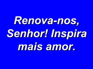 Renova-nos, Senhor! Inspira mais amor. 