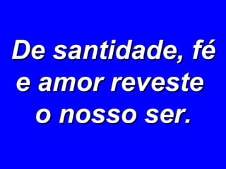 De santidade, fé e amor reveste  o nosso ser. 