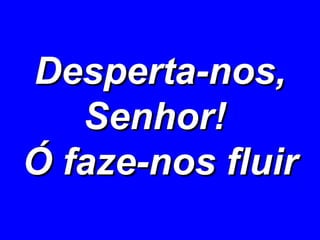 Desperta-nos, Senhor!  Ó faze-nos fluir 