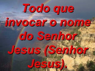 Todo que invocar o nome do Senhor Jesus (Senhor Jesus). 