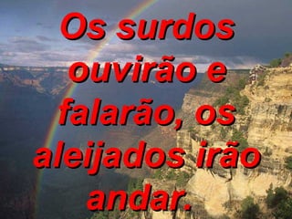 Os surdos ouvirão e falarão, os aleijados irão andar.   