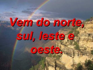 Vem do norte, sul, leste e  oeste. 