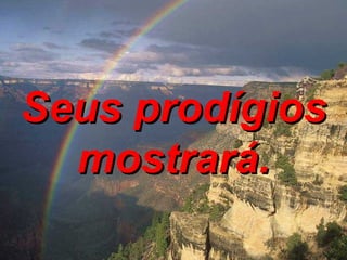 Seus prodígios mostrará. 