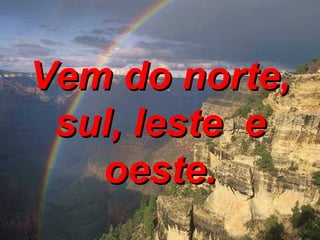 Vem do norte, sul, leste  e oeste. 
