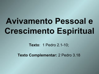 Avivamento Pessoal e
Crescimento Espiritual
Texto:  1 Pedro 2.1-10; 
Texto Complementar: 2 Pedro 3.18 

 
