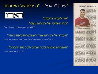 עיתון  " הארץ "  -  " ג .  יפית של האמהות " " גורו לענייני צרכנות " " כוחו השיווקי של ורון הוא עצום " ריקי כהן ,  מנהלת הקהילות של  YNET " מעמדו של ורון הוא צורת השיווק המועדפת ביותר " ד " ר טליה רימון ,  מומחית לשיווק ,  המרכז הבינתחומי ,  הרצלייה " תשובותיו נאמנות וניכר שבדק היטב את הדברים " דנה וידל ,  גולשת בפורום 
