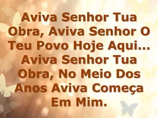 Aviva Senhor Tua
Obra, Aviva Senhor O
Teu Povo Hoje Aqui...
Aviva Senhor Tua
Obra, No Meio Dos
Anos Aviva Começa
Em Mim.
 