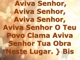 Aviva Senhor,
Aviva Senhor,
Aviva Senhor,
Aviva Senhor O Teu
Povo Clama Aviva
Senhor Tua Obra
Neste Lugar. } Bis
 