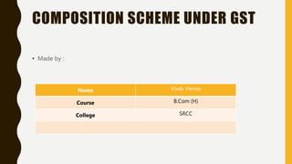 COMPOSITION SCHEME UNDER GST
• Made by :
Name Vivek Verma
Course B.Com (H)
College SRCC
 