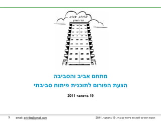‫מתחם אביב והסביבה‬
                 ‫הצעת הפורום לתוכנית פיתוח סביבתי‬
                               ‫91 בדצמבר 1102‬




‫3‬   ‫‪email: aviv3tz@gmail.com‬‬                    ‫הצעת הפורום לתוכנית פיתוח סביבתי. 91 בדצמבר, 1102‬
 