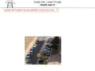 ‫צפון רח' הסתיו – חניה צפונית‬
                                        ‫דרישות לפעולה‬

‫1. שינוי כיוון החנייה לאלכסון כמו בצד המקביל של הכביש‬




                                      ‫1‬                 ‫1‬
                                                       ‫2‬
                                  ‫2‬                   ‫3‬
                              ‫3‬                      ‫4‬
                                                    ‫5‬
                                                ‫6‬
                          ‫4‬                    ‫7‬
                      ‫5‬                       ‫8‬
                                          ‫9‬
 