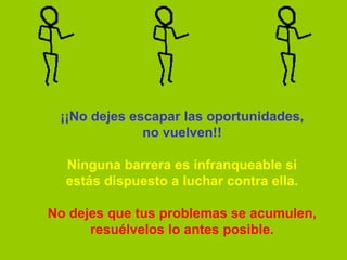 ¡¡No dejes escapar las oportunidades,
              no vuelven!!

  Ninguna barrera es infranqueable si
  estás dispuesto a luchar contra ella.

No dejes que tus problemas se acumulen,
      resuélvelos lo antes posible.
 