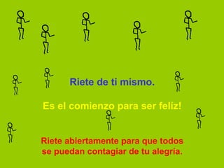 Riete de ti mismo.

Es el comienzo para ser felíz!


Riete abiertamente para que todos
se puedan contagiar de tu alegría.
 
