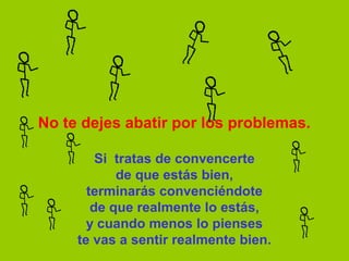 No te dejes abatir por los problemas.

         Si  tratas de convencerte
             de que estás bien,
       terminarás convenciéndote
        de que realmente lo estás,
       y cuando menos lo pienses
     te vas a sentir realmente bien.
 