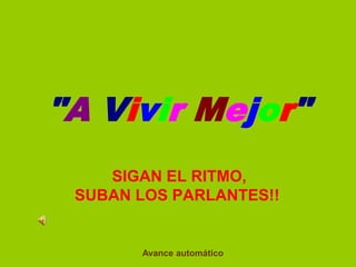 "A Vivir Mejor"
    SIGAN EL RITMO,
 SUBAN LOS PARLANTES!!


       Avance automático
 