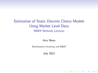 Estimation of Static Discrete Choice Models
         Using Market Level Data
            NBER Methods Lectures


                     Aviv Nevo

           Northwestern University and NBER


                     July 2012
 