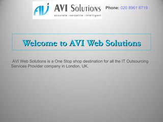 Phone: 020 8961 8719




      Welcome to AVI Web Solutions
AVI Web Solutions is a One Stop shop destination for all the IT Outsourcing
Services Provider company in London, UK.
 