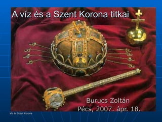 A víz és a Szent Korona titkai Burucs Zoltán  Pécs, 2007. ápr. 18. Víz és Szent Korona  