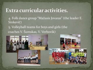  4. Folk dance group “Mažasis Jovaras” (the leader E.
Sinkevič)
 5. Volleyball teams for boys and girls (the
coaches V. Šumskas, V. Verbovik)
 