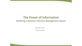 The Power of Information
Achieving a National Infection Management System
October 2013
Trevor English
 