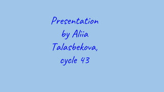 Presentation
by Aliia
Talasbekova,
cycle 43
 