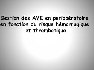 Gestion des AVK en periopératoire
en fonction du risque hémorragique
et thrombotique
 