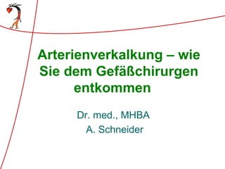 Arterienverkalkung – wie
Sie dem Gefäßchirurgen
entkommen
Dr. med., MHBA
A. Schneider
 