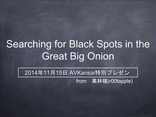 Searching for Black Spots in the
Great Big Onion
from 黒林檎(r00tapple)
2014年11月15日 AVKansai特別プレゼン
 