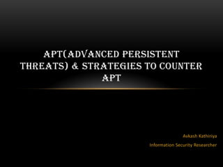 APT(ADVANCED PERSISTENT
THREATS) & STRATEGIES TO COUNTER
APT
Avkash Kathiriya
Information Security Researcher
 