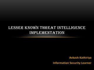 LESSER KNOWN THREAT INTELLIGENCE
IMPLEMENTATION
Avkash Kathiriya
Information Security Learner
 