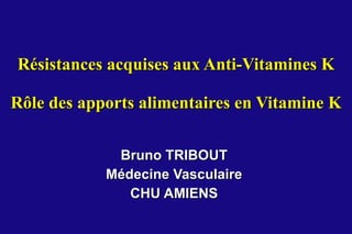 Résistances acquises aux Anti-Vitamines K Rôle des apports alimentaires en Vitamine K Bruno TRIBOUT Médecine Vasculaire CHU AMIENS 