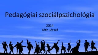 Pedagógiai szociálpszichológia 
2014 
Tóth József 
 