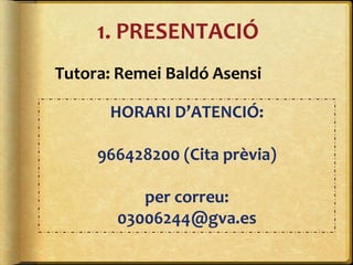 Tutora: Remei Baldó Asensi
HORARI D’ATENCIÓ:
966428200 (Cita prèvia)
per correu:
03006244@gva.es
1. PRESENTACIÓ
 