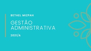 BETHEL MIZPAH
GESTÃO
ADMINISTRATIVA
2021/A
 