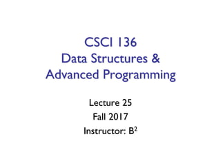 CSCI 136
Data Structures &
Advanced Programming
Lecture 25
Fall 2017
Instructor: B2
 