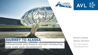 Robert Dietze
Stefan Wunder
AVL List GmbH
(Headquarters)
JOURNEY TO ALASKA
Achievements and lessons learned introducing
large scale agile development
 