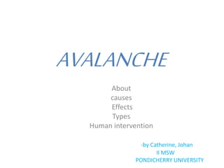 AVALANCHE
About
causes
Effects
Types
Human intervention
-by Catherine, Johan
II MSW
PONDICHERRY UNIVERSITY
 