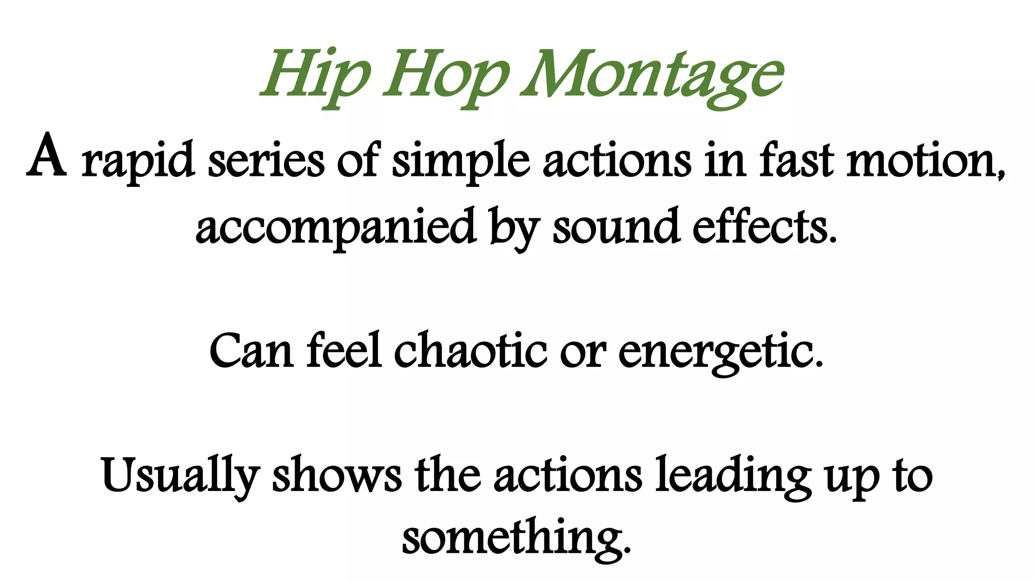 Hip Hop Montage
A rapid series of simple actions in fast motion,
accompanied by sound effects.
Can feel chaotic or energetic.
Usually shows the actions leading up to
something.
 