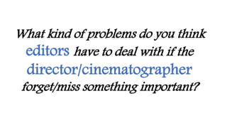 What kind of problems do you think
editors have to deal with if the
director/cinematographer
forget/miss something important?
 
