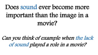 Does sound ever become more
important than the image in a
movie?
Can you think of example when the lack
of sound played a role in a movie?
 