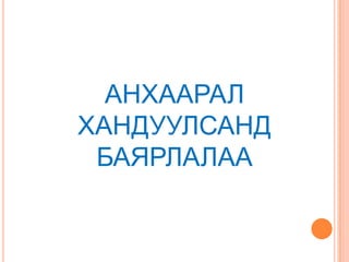 АНХААРАЛ
ХАНДУУЛСАНД
БАЯРЛАЛАА
 